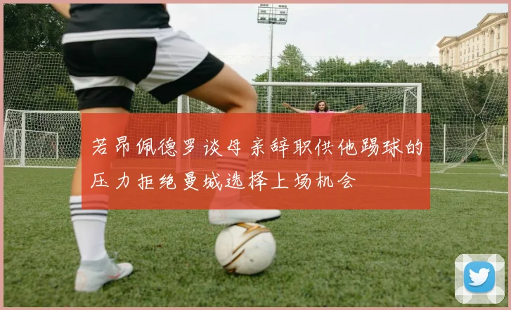 若昂佩德罗谈母亲辞职供他踢球的压力拒绝曼城选择上场机会