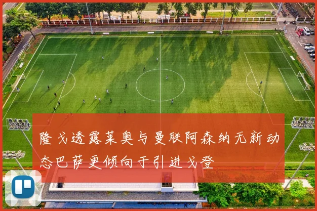 隆戈透露莱奥与曼联阿森纳无新动态巴萨更倾向于引进戈登