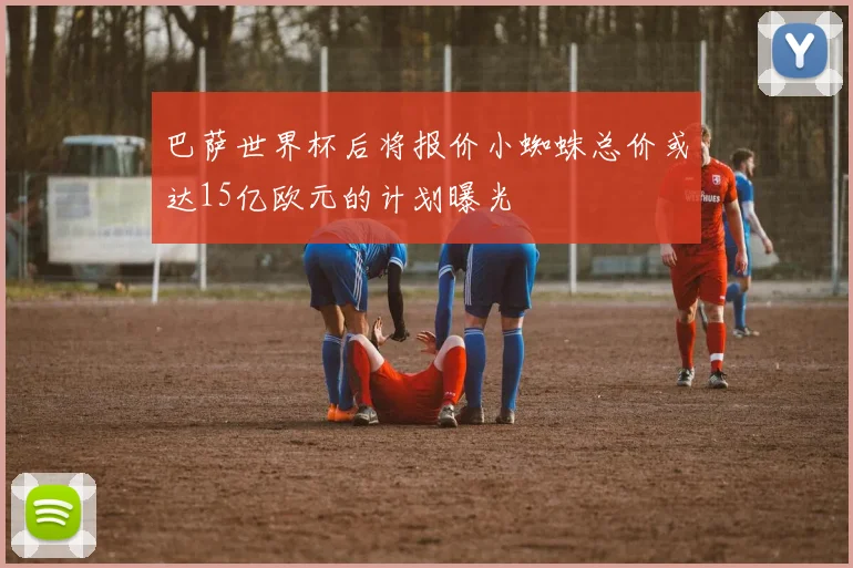 巴萨世界杯后将报价小蜘蛛总价或达15亿欧元的计划曝光