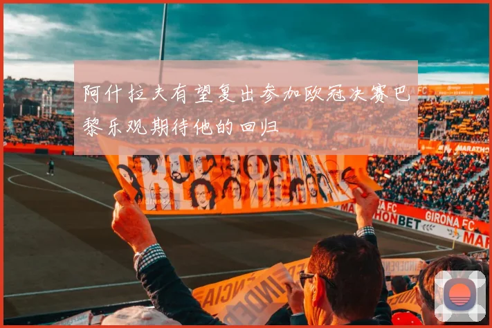 阿什拉夫有望复出参加欧冠决赛巴黎乐观期待他的回归