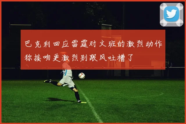 巴克利回应雷霆对文班的激烈动作称接吻更激烈别跟风吐槽了