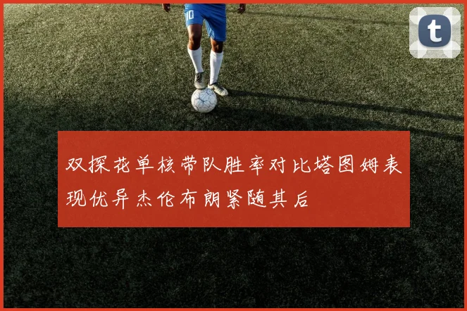 双探花单核带队胜率对比塔图姆表现优异杰伦布朗紧随其后