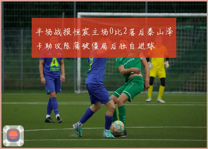 半场战报恒宸主场0比2落后泰山泽卡助攻陈蒲破僵局后独自进球