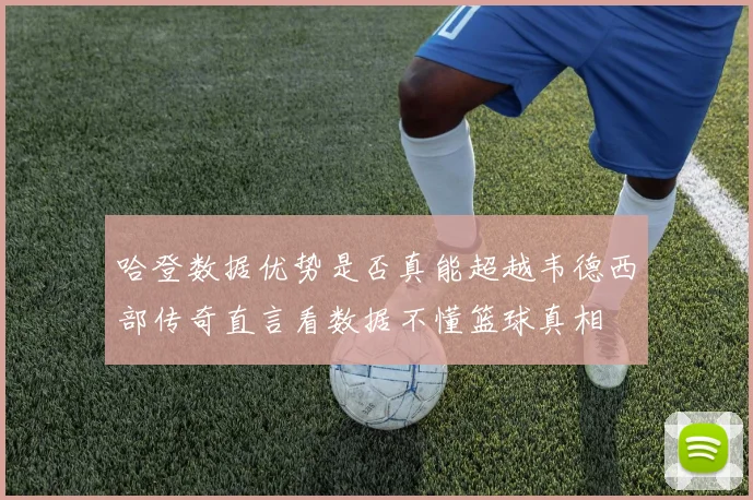 哈登数据优势是否真能超越韦德西部传奇直言看数据不懂篮球真相