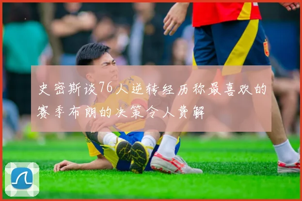 史密斯谈76人逆转经历称最喜欢的赛季布朗的决策令人费解