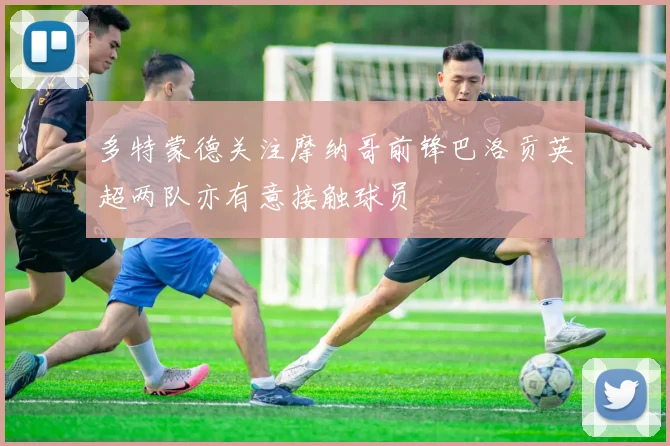 多特蒙德关注摩纳哥前锋巴洛贡英超两队亦有意接触球员