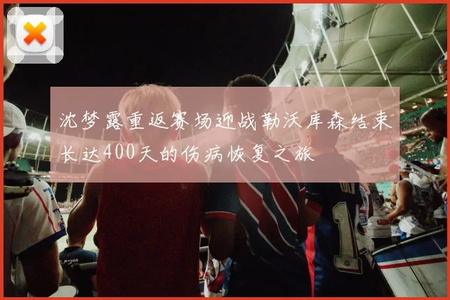 沈梦露重返赛场迎战勒沃库森结束长达400天的伤病恢复之旅