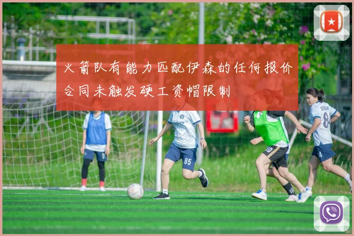 火箭队有能力匹配伊森的任何报价合同未触发硬工资帽限制