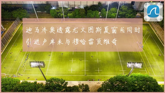 迪马济奥透露尤文图斯夏窗或同时引进卢库米与穆哈雷莫维奇