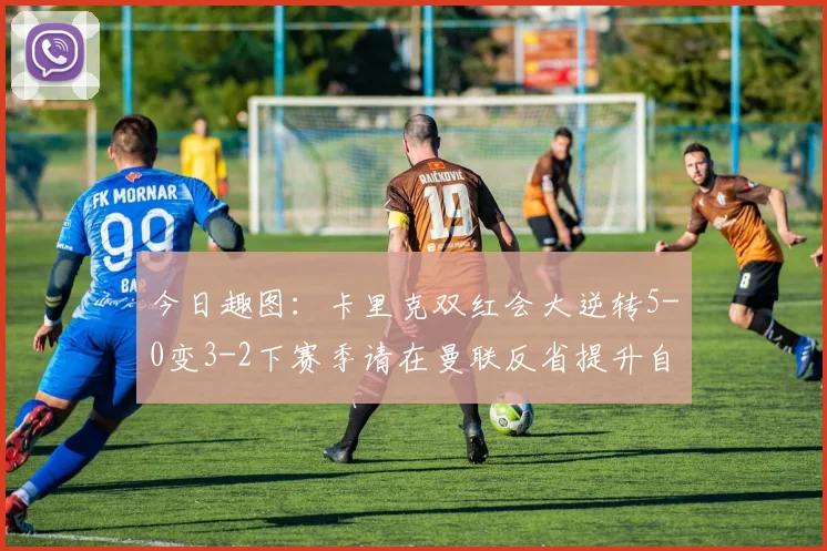 今日趣图：卡里克双红会大逆转5-0变3-2下赛季请在曼联反省提升自己