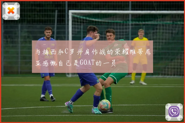 与梅西和C罗并肩作战的荣耀维蒂尼亚感慨自己是GOAT的一员