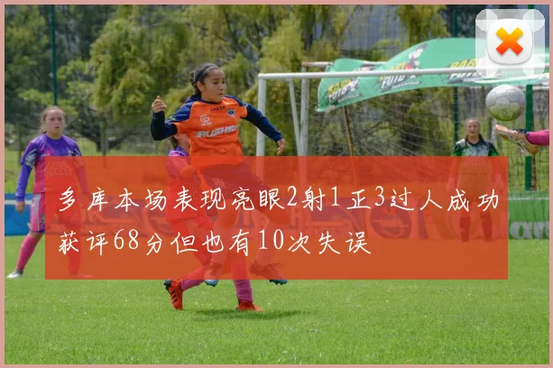 多库本场表现亮眼2射1正3过人成功获评68分但也有10次失误
