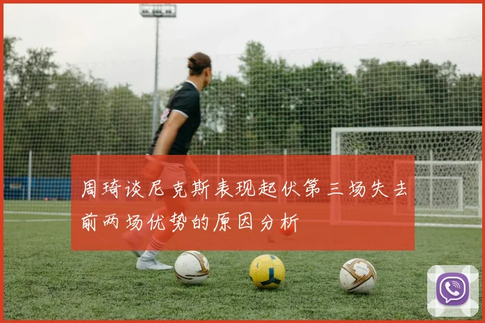 周琦谈尼克斯表现起伏第三场失去前两场优势的原因分析