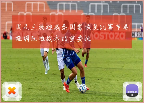 国足主场迎战泰国需恢复比赛节奏强调压迫战术的重要性