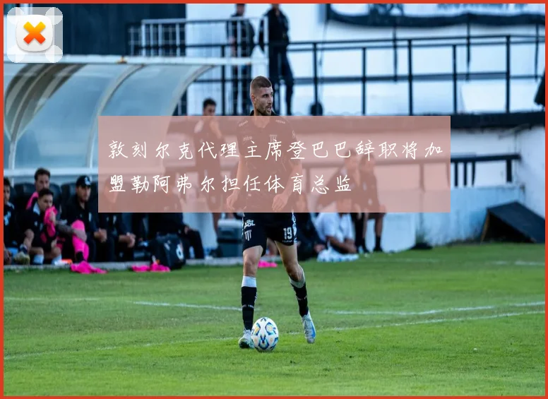 敦刻尔克代理主席登巴巴辞职将加盟勒阿弗尔担任体育总监